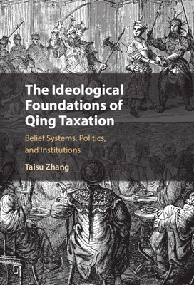 The Ideological Foundations of Qing Taxation: Belief Systems, Politics, and Institutions - Taisu Zhang