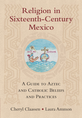 Religion in Sixteenth-Century Mexico: A Guide to Aztec and Catholic Beliefs and Practices - Cheryl Claassen