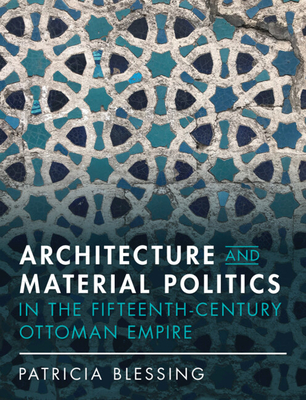 Architecture and Material Politics in the Fifteenth-Century Ottoman Empire - Patricia Blessing