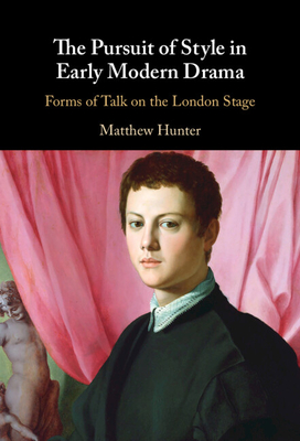 The Pursuit of Style in Early Modern Drama: Forms of Talk on the London Stage - Matthew Hunter
