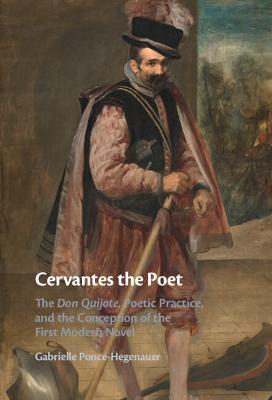 Cervantes the Poet: The Don Quijote, Poetic Practice, and the Conception of the First Modern Novel - Gabrielle Ponce-hegenauer