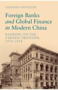 Foreign Banks and Global Finance in Modern China: Banking on the Chinese Frontier, 1870-1919 - Ghassan Moazzin 