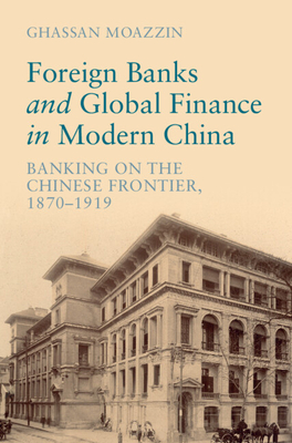 Foreign Banks and Global Finance in Modern China: Banking on the Chinese Frontier, 1870-1919 - Ghassan Moazzin