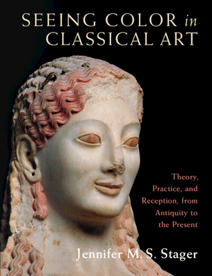 Seeing Color in Classical Art: Theory, Practice, and Reception, from Antiquity to the Present - Jennifer M. S. Stager