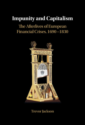 Impunity and Capitalism: The Afterlives of European Financial Crises, 1690-1830 - Trevor Jackson