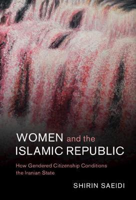 Women and the Islamic Republic: How Gendered Citizenship Conditions the Iranian State - Shirin Saeidi