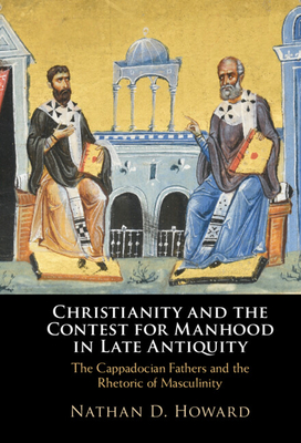 Christianity and the Contest for Manhood in Late Antiquity: The Cappadocian Fathers and the Rhetoric of Masculinity - Nathan D. Howard