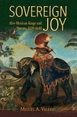 Sovereign Joy: Afro-Mexican Kings and Queens, 1539-1640 - Miguel A. Valerio