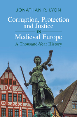 Corruption, Protection and Justice in Medieval Europe: A Thousand-Year History - Jonathan R. Lyon