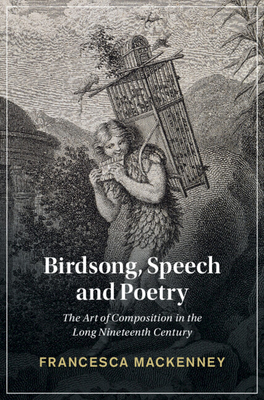 Birdsong, Speech and Poetry: The Art of Composition in the Long Nineteenth Century - Francesca Mackenney