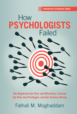 How Psychologists Failed: We Neglected the Poor and Minorities, Favored the Rich and Privileged, and Got Science Wrong - Fathali M. Moghaddam