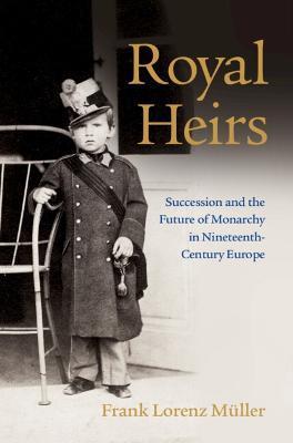 Royal Heirs: Succession and the Future of Monarchy in Nineteenth-Century Europe - Frank Lorenz Müller