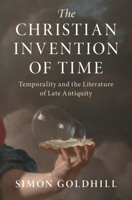 The Christian Invention of Time: Temporality and the Literature of Late Antiquity - Simon Goldhill