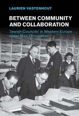 Between Community and Collaboration: 'Jewish Councils' in Western Europe Under Nazi Occupation - Laurien Vastenhout