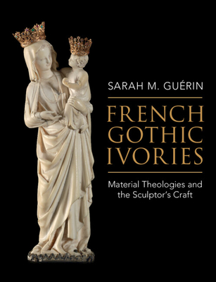 French Gothic Ivories: Material Theologies and the Sculptor's Craft - Sarah M. Guérin