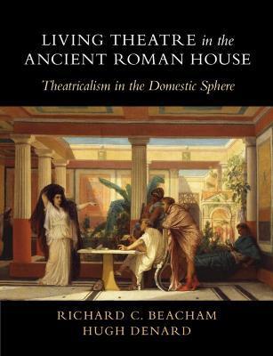 Living Theatre in the Ancient Roman House: Theatricalism in the Domestic Sphere - Richard C. Beacham