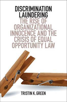 Discrimination Laundering: The Rise of Organizational Innocence and the Crisis of Equal Opportunity Law - Tristin K. Green