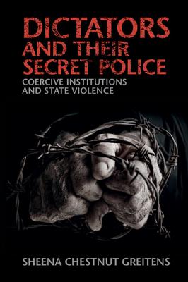 Dictators and Their Secret Police: Coercive Institutions and State Violence - Sheena Chestnut Greitens