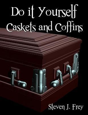 Do it Yourself Caskets and Coffins - Steven J. Frey