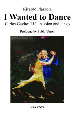 I Wanted to Dance - Carlos Gavito: Life, Passion and Tango - Ricardo Plazaola