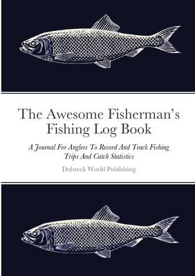 The Awesome Fisherman's Fishing Log Book: A Journal For Anglers To Record And Track Fishing Trips And Catch Statistics - Dubreck World Publishing