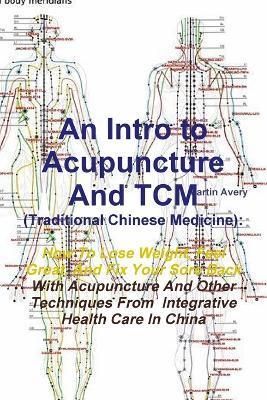 An Intro to Acupuncture And TCM (Traditional Chinese Medicine): How To Lose Weight, Feel Great, And Fix Your Sore Back With Acupuncture And Other Tech - Martin Avery