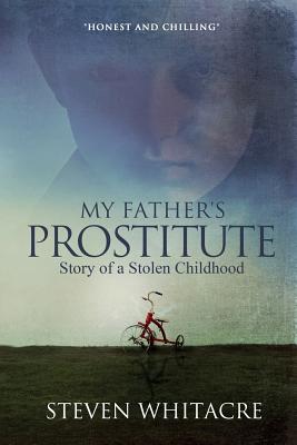 My Fathers Prostitute: Story of a Stolen Childhood - Steven Whitacre