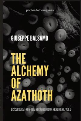 The Alchemy of Azathoth: Disclosure from The Necronomicon Fragment, Vol 3 - Giuseppe Balsamo