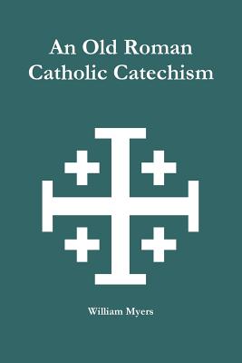 An Old Roman Catholic Catechism - William Myers