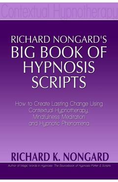 Poza produsului Richard Nongard's Big Book of Hypnosis Scripts: How to Create Lasting Change Using Contextual Hypnotherapy, Mindfulness Meditation and Hypnotic Phenom - Richard Nongard