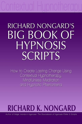 Richard Nongard's Big Book of Hypnosis Scripts: How to Create Lasting Change Using Contextual Hypnotherapy, Mindfulness Meditation and Hypnotic Phenom - Richard Nongard
