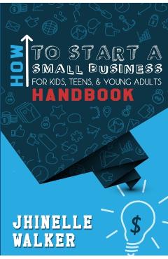How To Start A Small Business For Kids, Teens, And Young Adults Handbook - Jhinelle Walker