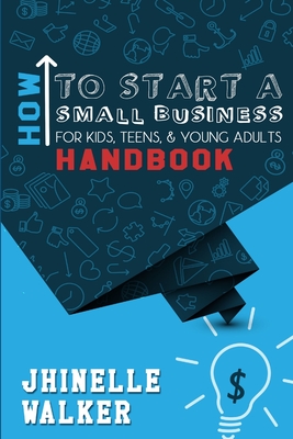 How To Start A Small Business For Kids, Teens, And Young Adults Handbook - Jhinelle Walker