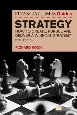 The Financial Times Guide to Strategy: How to Create, Pursue and Deliver a Winning Strategy - Richard Koch