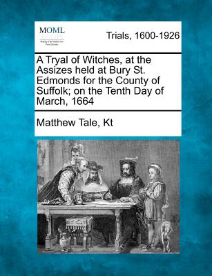 A Tryal of Witches, at the Assizes held at Bury St. Edmonds for the County of Suffolk; on the Tenth Day of March, 1664 - Matthew Tale Kt
