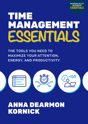 Time Management Essentials: The Tools You Need to Maximize Your Attention, Energy, and Productivity - Anna Dearmon Kornick