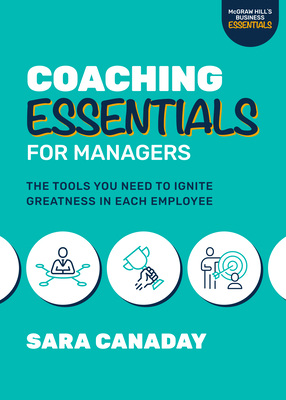 Coaching Essentials for Managers: The Tools You Need to Ignite Greatness in Each Employee - Sara Canaday