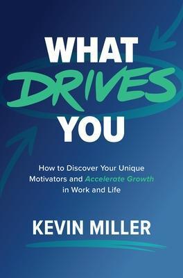 What Drives You: How to Discover Your Unique Motivators and Accelerate Growth in Work and Life - Kevin Miller