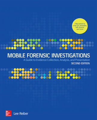 Mobile Forensic Investigations: A Guide to Evidence Collection, Analysis, and Presentation, Second Edition - Lee Reiber