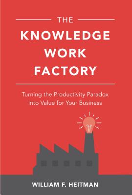 The Knowledge Work Factory: Turning the Productivity Paradox Into Value for Your Business - William Heitman