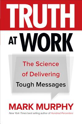 Truth at Work: The Science of Delivering Tough Messages - Mark Murphy