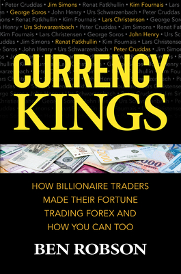 Currency Kings: How Billionaire Traders Made Their Fortune Trading Forex and How You Can Too - Ben Robson