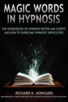 Magic Words, the Sourcebook of Hypnosis Patter and Scripts and How to Overcome Hypnotic Difficulties - Richard Nongard