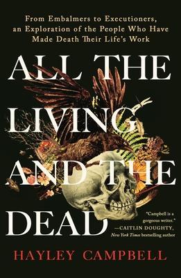 All the Living and the Dead: From Embalmers to Executioners, an Exploration of the People Who Have Made Death Their Life's Work - Hayley Campbell