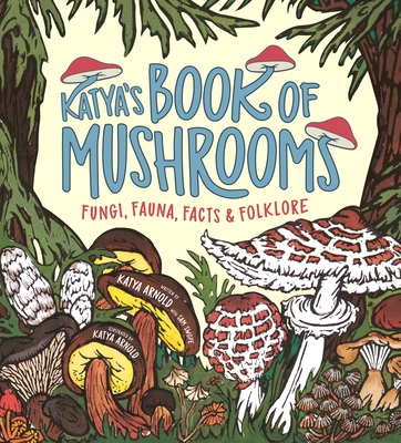 Katya's Book of Mushrooms: Fungi, Fauna, Facts & Folklore - Katya Arnold