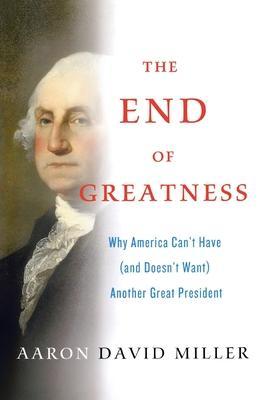 The End of Greatness: Why America Can't Have (and Doesn't Want) Another Great President - Aaron David Miller