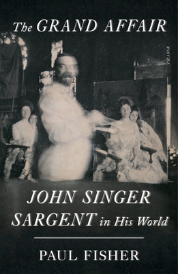 The Grand Affair: John Singer Sargent in His World - Paul Fisher