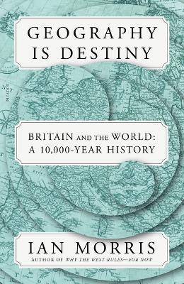 Geography Is Destiny: Britain and the World: A 10,000-Year History - Ian Morris