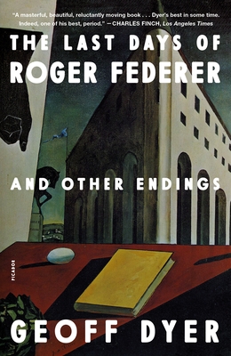 The Last Days of Roger Federer: And Other Endings - Geoff Dyer