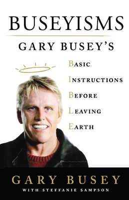 Buseyisms: Gary Busey's Basic Instructions Before Leaving Earth - Gary Busey